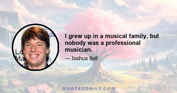 I grew up in a musical family, but nobody was a professional musician.