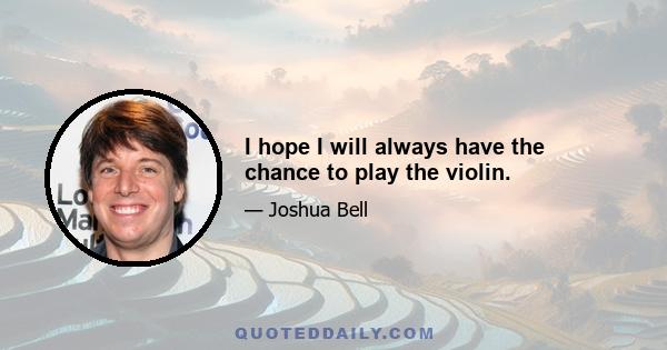 I hope I will always have the chance to play the violin.