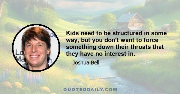 Kids need to be structured in some way, but you don't want to force something down their throats that they have no interest in.