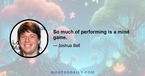 So much of performing is a mind game.