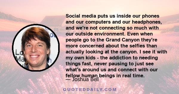 Social media puts us inside our phones and our computers and our headphones, and we're not connecting so much with our outside environment. Even when people go to the Grand Canyon they're more concerned about the