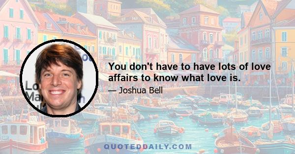 You don't have to have lots of love affairs to know what love is.