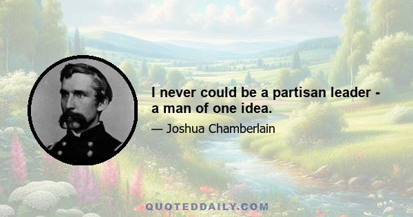 I never could be a partisan leader - a man of one idea.