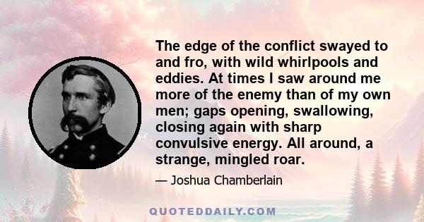 The edge of the conflict swayed to and fro, with wild whirlpools and eddies. At times I saw around me more of the enemy than of my own men; gaps opening, swallowing, closing again with sharp convulsive energy. All