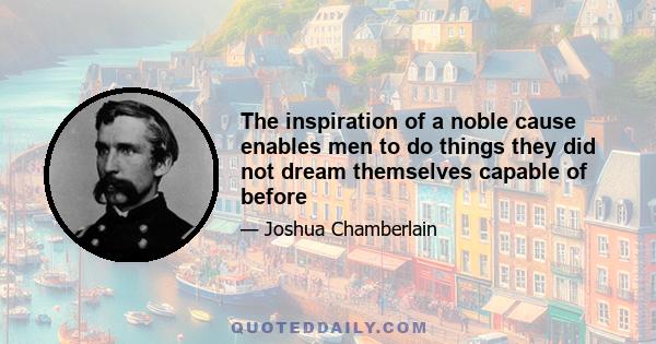 The inspiration of a noble cause enables men to do things they did not dream themselves capable of before