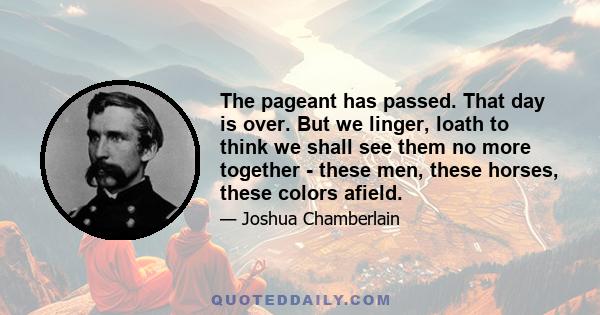 The pageant has passed. That day is over. But we linger, loath to think we shall see them no more together - these men, these horses, these colors afield.