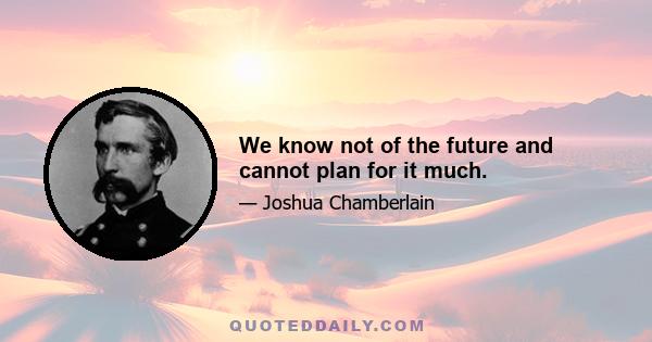 We know not of the future and cannot plan for it much.