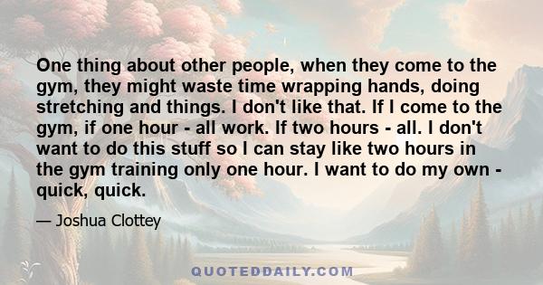 One thing about other people, when they come to the gym, they might waste time wrapping hands, doing stretching and things. I don't like that. If I come to the gym, if one hour - all work. If two hours - all. I don't