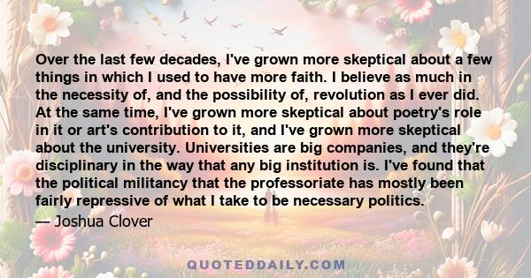 Over the last few decades, I've grown more skeptical about a few things in which I used to have more faith. I believe as much in the necessity of, and the possibility of, revolution as I ever did. At the same time, I've 