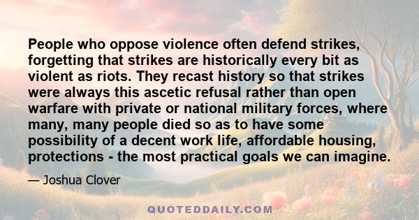 People who oppose violence often defend strikes, forgetting that strikes are historically every bit as violent as riots. They recast history so that strikes were always this ascetic refusal rather than open warfare with 