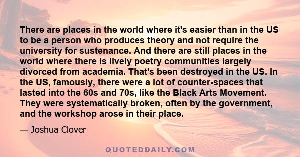 There are places in the world where it's easier than in the US to be a person who produces theory and not require the university for sustenance. And there are still places in the world where there is lively poetry