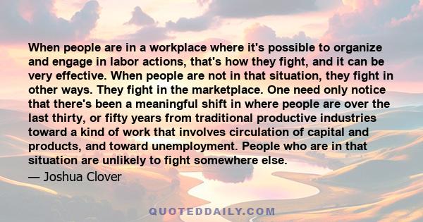 When people are in a workplace where it's possible to organize and engage in labor actions, that's how they fight, and it can be very effective. When people are not in that situation, they fight in other ways. They