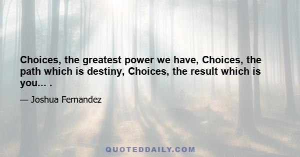 Choices, the greatest power we have, Choices, the path which is destiny, Choices, the result which is you... .