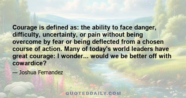 Courage is defined as: the ability to face danger, difficulty, uncertainty, or pain without being overcome by fear or being deflected from a chosen course of action. Many of today's world leaders have great courage: I