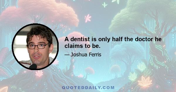 A dentist is only half the doctor he claims to be.