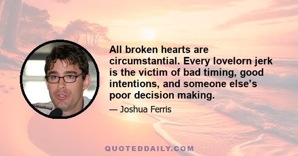 All broken hearts are circumstantial. Every lovelorn jerk is the victim of bad timing, good intentions, and someone else’s poor decision making.