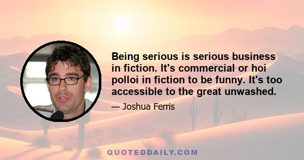 Being serious is serious business in fiction. It's commercial or hoi polloi in fiction to be funny. It's too accessible to the great unwashed.