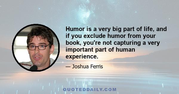 Humor is a very big part of life, and if you exclude humor from your book, you're not capturing a very important part of human experience.