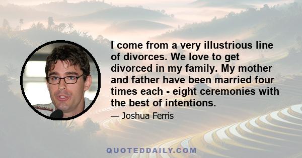 I come from a very illustrious line of divorces. We love to get divorced in my family. My mother and father have been married four times each - eight ceremonies with the best of intentions.