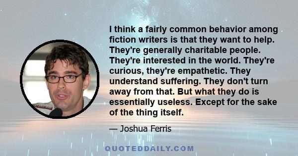 I think a fairly common behavior among fiction writers is that they want to help. They're generally charitable people. They're interested in the world. They're curious, they're empathetic. They understand suffering.