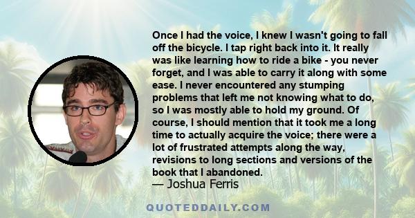 Once I had the voice, I knew I wasn't going to fall off the bicycle. I tap right back into it. It really was like learning how to ride a bike - you never forget, and I was able to carry it along with some ease. I never