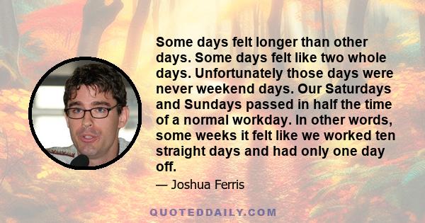 Some days felt longer than other days. Some days felt like two whole days. Unfortunately those days were never weekend days. Our Saturdays and Sundays passed in half the time of a normal workday. In other words, some