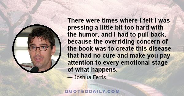 There were times where I felt I was pressing a little bit too hard with the humor, and I had to pull back, because the overriding concern of the book was to create this disease that had no cure and make you pay