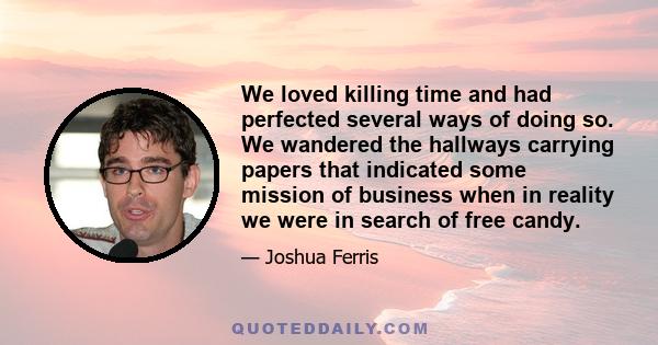 We loved killing time and had perfected several ways of doing so. We wandered the hallways carrying papers that indicated some mission of business when in reality we were in search of free candy.