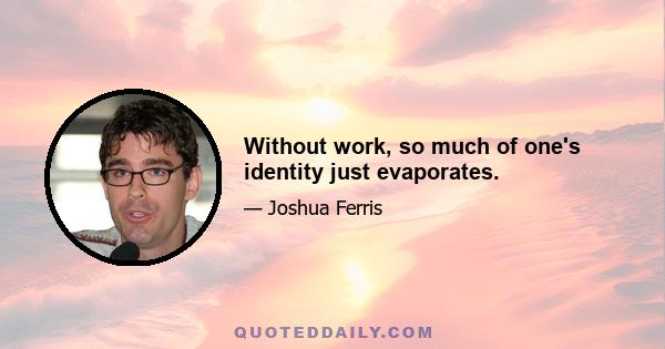 Without work, so much of one's identity just evaporates.