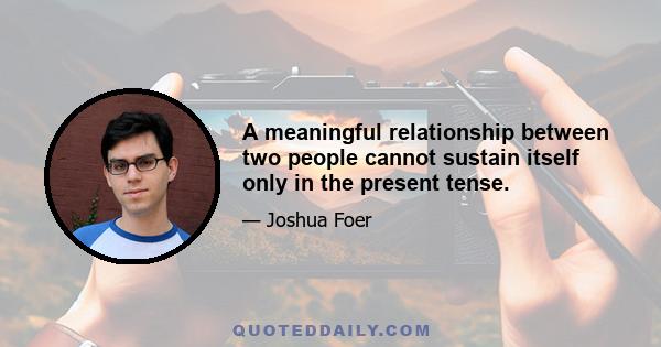 A meaningful relationship between two people cannot sustain itself only in the present tense.