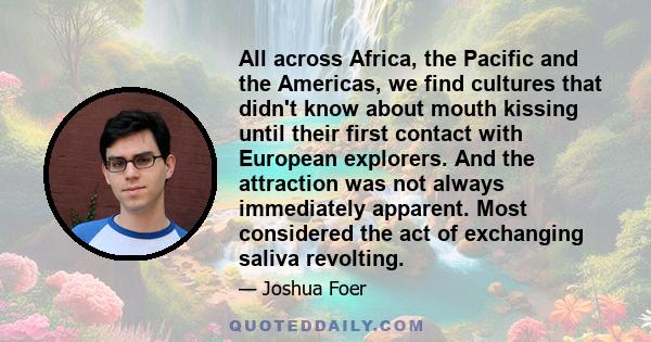 All across Africa, the Pacific and the Americas, we find cultures that didn't know about mouth kissing until their first contact with European explorers. And the attraction was not always immediately apparent. Most