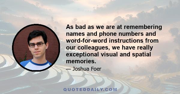 As bad as we are at remembering names and phone numbers and word-for-word instructions from our colleagues, we have really exceptional visual and spatial memories.