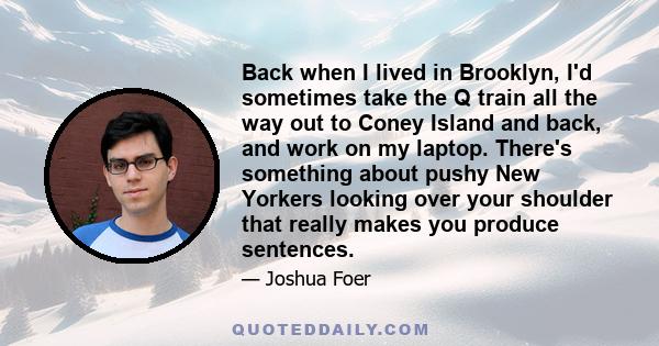 Back when I lived in Brooklyn, I'd sometimes take the Q train all the way out to Coney Island and back, and work on my laptop. There's something about pushy New Yorkers looking over your shoulder that really makes you