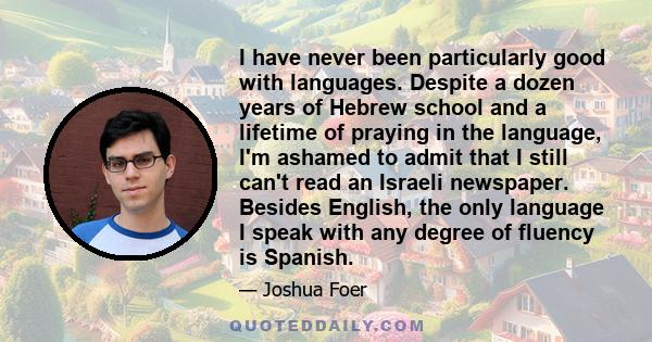 I have never been particularly good with languages. Despite a dozen years of Hebrew school and a lifetime of praying in the language, I'm ashamed to admit that I still can't read an Israeli newspaper. Besides English,