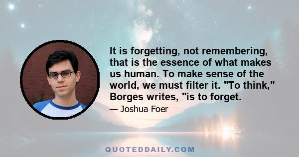 It is forgetting, not remembering, that is the essence of what makes us human. To make sense of the world, we must filter it. To think, Borges writes, is to forget.