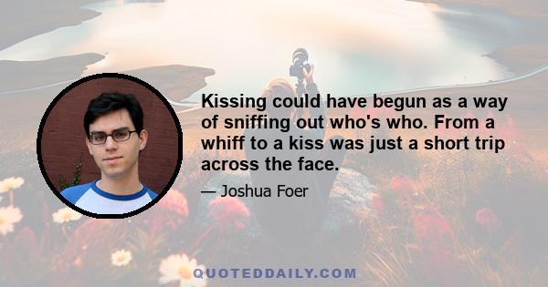 Kissing could have begun as a way of sniffing out who's who. From a whiff to a kiss was just a short trip across the face.