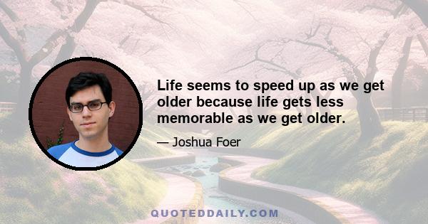 Life seems to speed up as we get older because life gets less memorable as we get older.