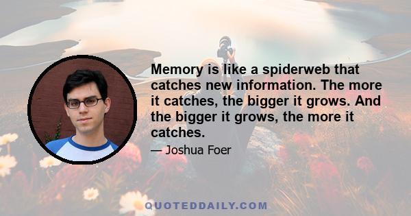 Memory is like a spiderweb that catches new information. The more it catches, the bigger it grows. And the bigger it grows, the more it catches.