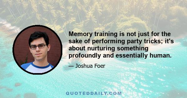 Memory training is not just for the sake of performing party tricks; it's about nurturing something profoundly and essentially human.