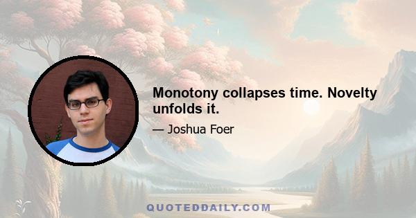 Monotony collapses time. Novelty unfolds it.