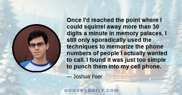 Once I'd reached the point where I could squirrel away more than 30 digits a minute in memory palaces, I still only sporadically used the techniques to memorize the phone numbers of people I actually wanted to call. I