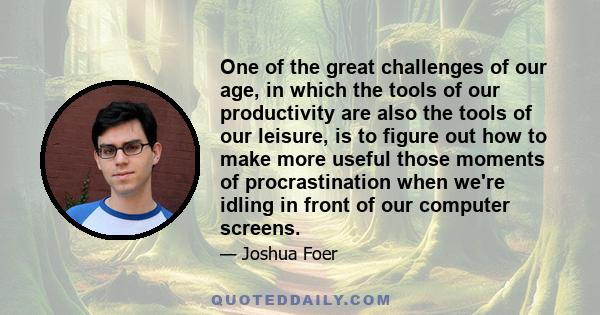 One of the great challenges of our age, in which the tools of our productivity are also the tools of our leisure, is to figure out how to make more useful those moments of procrastination when we're idling in front of