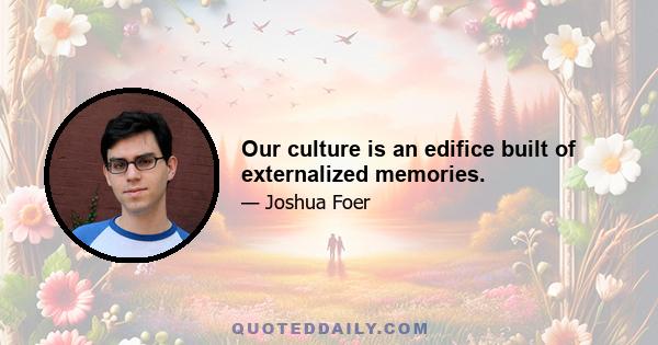 Our culture is an edifice built of externalized memories.