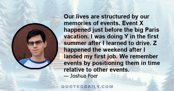 Our lives are structured by our memories of events. Event X happened just before the big Paris vacation. I was doing Y in the first summer after I learned to drive. Z happened the weekend after I landed my first job. We 