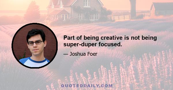 Part of being creative is not being super-duper focused.