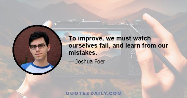 To improve, we must watch ourselves fail, and learn from our mistakes.