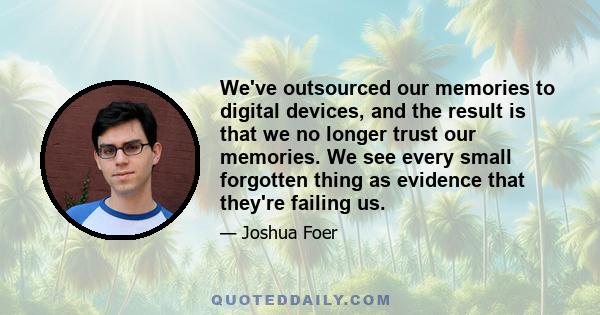 We've outsourced our memories to digital devices, and the result is that we no longer trust our memories. We see every small forgotten thing as evidence that they're failing us.