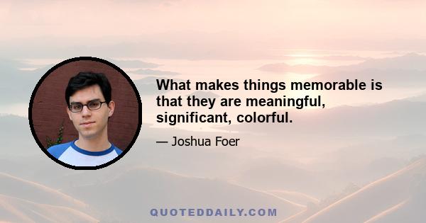 What makes things memorable is that they are meaningful, significant, colorful.