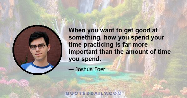 When you want to get good at something, how you spend your time practicing is far more important than the amount of time you spend.