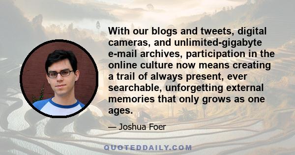 With our blogs and tweets, digital cameras, and unlimited-gigabyte e-mail archives, participation in the online culture now means creating a trail of always present, ever searchable, unforgetting external memories that